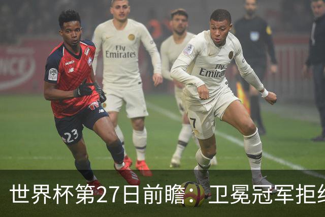 世界杯第27日前瞻：卫冕冠军拒绝翻车 梅西萨拉赫谁主沉浮