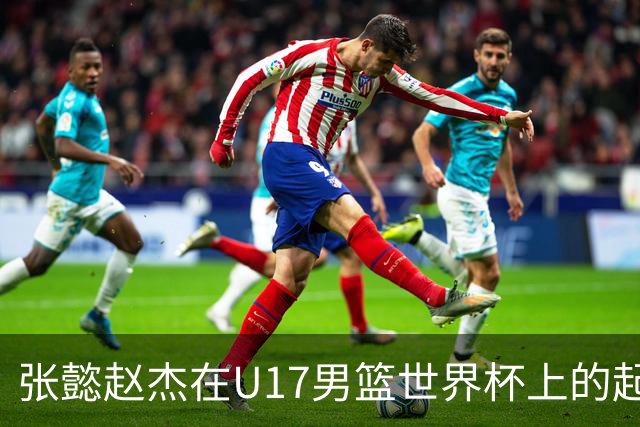 张懿赵杰在U17男篮世界杯上的起伏表现与未来发展方向
