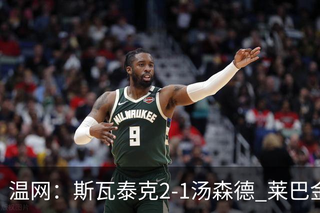 温网：斯瓦泰克2-1汤森德 莱巴金娜阿尼西莫娃进次轮