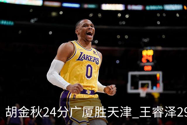 胡金秋24分广厦胜天津 王睿泽29+9青岛胜同曦
