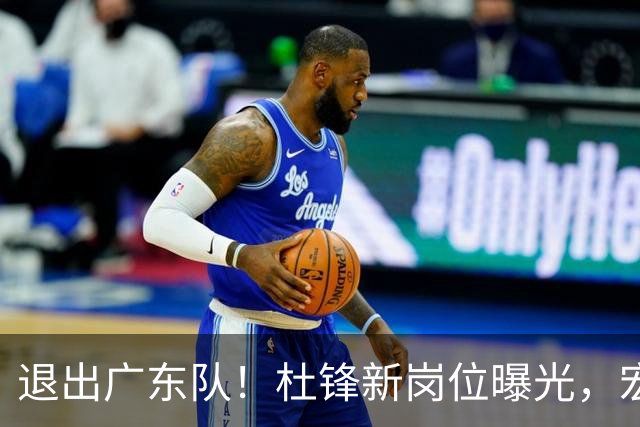 退出广东队！杜锋新岗位曝光，宏远新帅正式出炉！