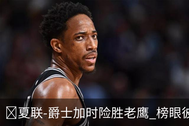 🏀夏联-爵士加时险胜老鹰 榜眼彼得森28分 8号秀弗莱明斯16中4